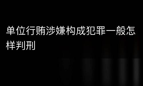 单位行贿涉嫌构成犯罪一般怎样判刑