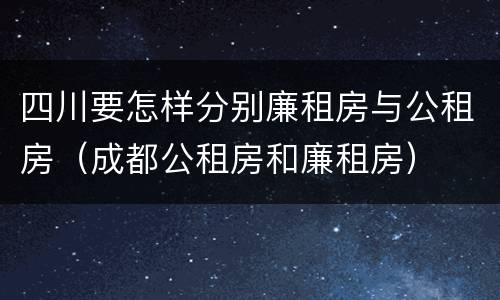 四川要怎样分别廉租房与公租房（成都公租房和廉租房）