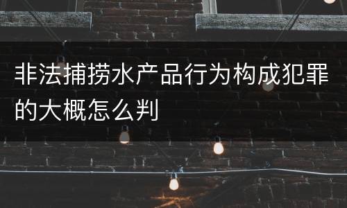 非法捕捞水产品行为构成犯罪的大概怎么判