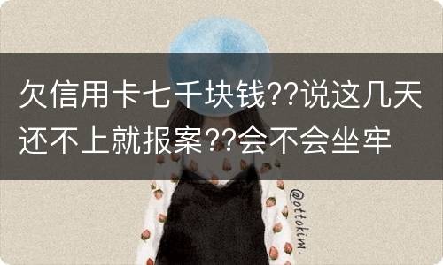 欠信用卡七千块钱??说这几天还不上就报案??会不会坐牢