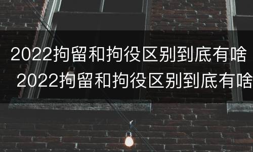 2022拘留和拘役区别到底有啥 2022拘留和拘役区别到底有啥不一样