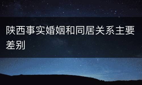 陕西事实婚姻和同居关系主要差别