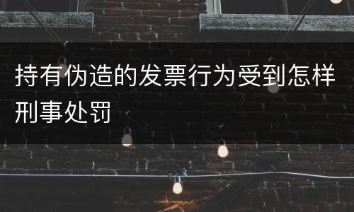 持有伪造的发票行为受到怎样刑事处罚