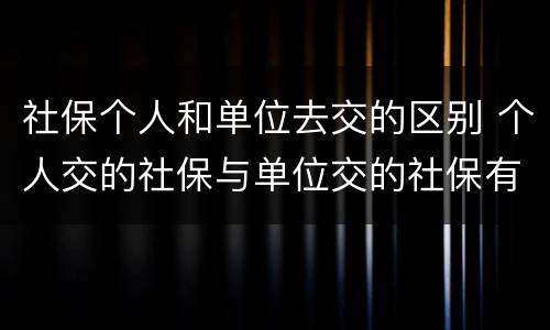 社保个人和单位去交的区别 个人交的社保与单位交的社保有什么区别
