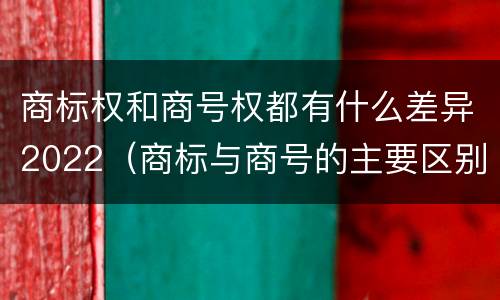 商标权和商号权都有什么差异2022（商标与商号的主要区别表现）