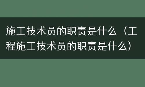 施工技术员的职责是什么（工程施工技术员的职责是什么）
