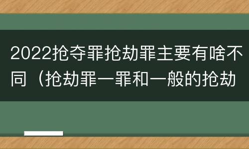 2022抢夺罪抢劫罪主要有啥不同（抢劫罪一罪和一般的抢劫罪）
