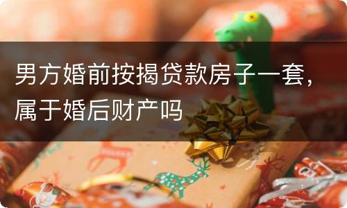 男方婚前按揭贷款房子一套，属于婚后财产吗