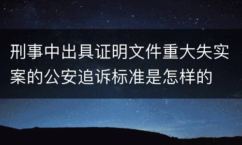 刑事中出具证明文件重大失实案的公安追诉标准是怎样的