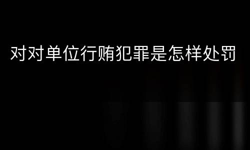 对对单位行贿犯罪是怎样处罚