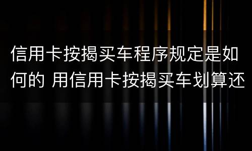 信用卡按揭买车程序规定是如何的 用信用卡按揭买车划算还是银行贷款划算