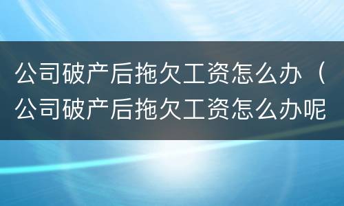 公司破产后拖欠工资怎么办（公司破产后拖欠工资怎么办呢）