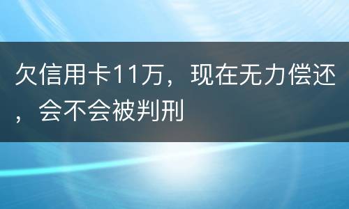 欠信用卡11万，现在无力偿还，会不会被判刑