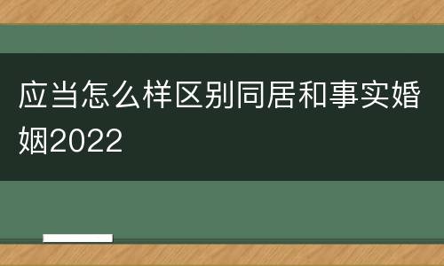 应当怎么样区别同居和事实婚姻2022