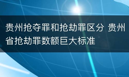 贵州抢夺罪和抢劫罪区分 贵州省抢劫罪数额巨大标准