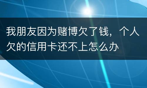 我朋友因为赌博欠了钱，个人欠的信用卡还不上怎么办