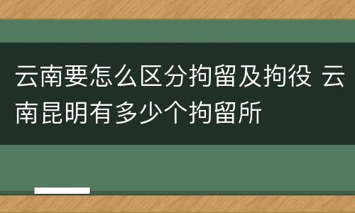 云南要怎么区分拘留及拘役 云南昆明有多少个拘留所
