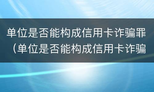 单位是否能构成信用卡诈骗罪（单位是否能构成信用卡诈骗罪立案标准）