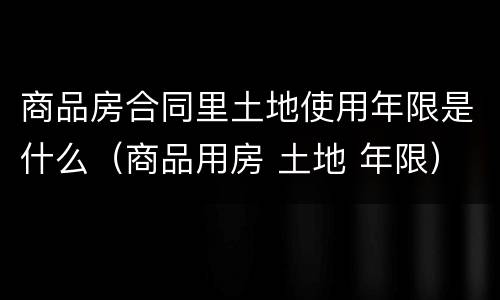 商品房合同里土地使用年限是什么（商品用房 土地 年限）