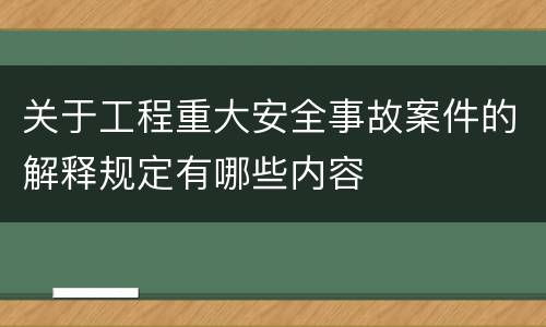 关于工程重大安全事故案件的解释规定有哪些内容