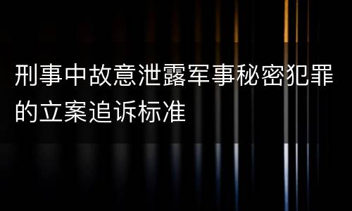 刑事中故意泄露军事秘密犯罪的立案追诉标准