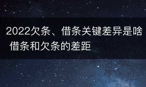 2022欠条、借条关键差异是啥 借条和欠条的差距