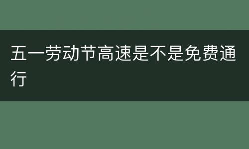 五一劳动节高速是不是免费通行