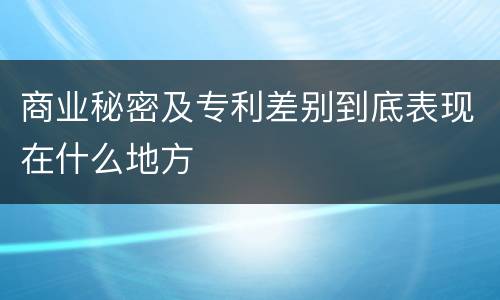 商业秘密及专利差别到底表现在什么地方