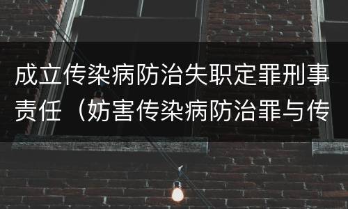 成立传染病防治失职定罪刑事责任（妨害传染病防治罪与传染病防治失职罪）