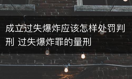 成立过失爆炸应该怎样处罚判刑 过失爆炸罪的量刑