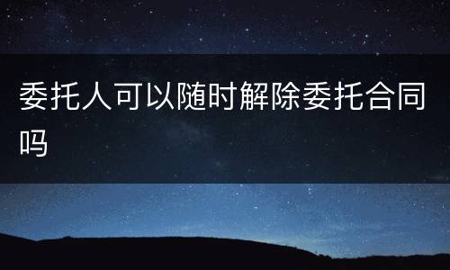 委托人可以随时解除委托合同吗