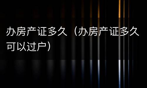 办房产证多久（办房产证多久可以过户）