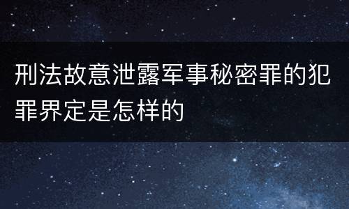 刑法故意泄露军事秘密罪的犯罪界定是怎样的