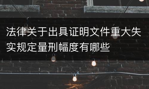 法律关于出具证明文件重大失实规定量刑幅度有哪些