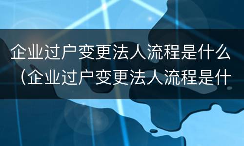 企业过户变更法人流程是什么（企业过户变更法人流程是什么样的）