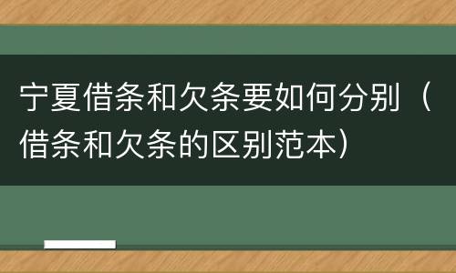 宁夏借条和欠条要如何分别（借条和欠条的区别范本）
