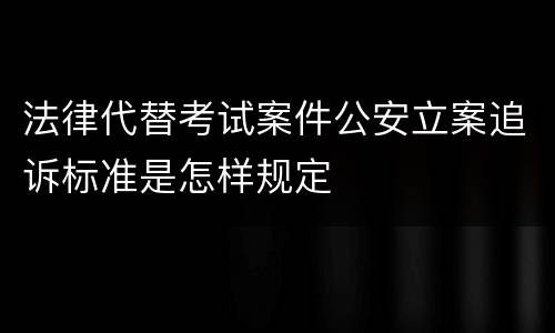 法律代替考试案件公安立案追诉标准是怎样规定