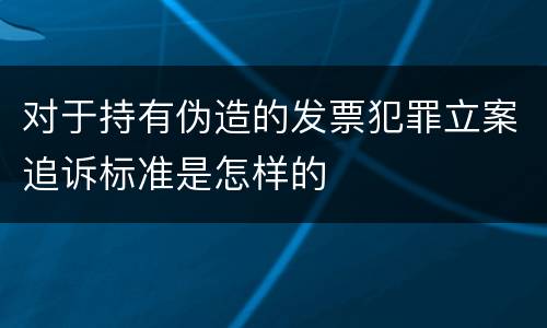 对于持有伪造的发票犯罪立案追诉标准是怎样的