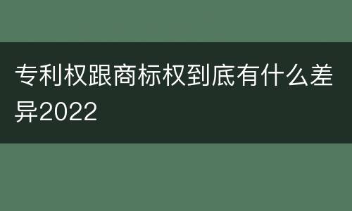 专利权跟商标权到底有什么差异2022