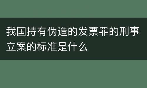 我国持有伪造的发票罪的刑事立案的标准是什么