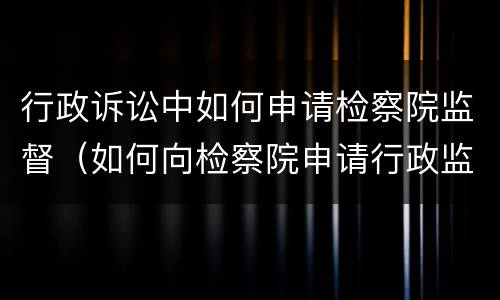 行政诉讼中如何申请检察院监督（如何向检察院申请行政监督）