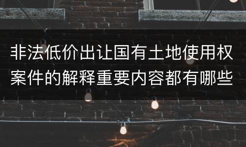 非法低价出让国有土地使用权案件的解释重要内容都有哪些
