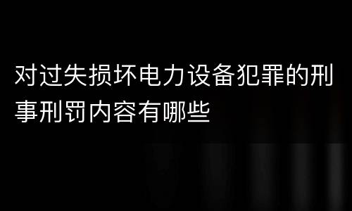 对过失损坏电力设备犯罪的刑事刑罚内容有哪些