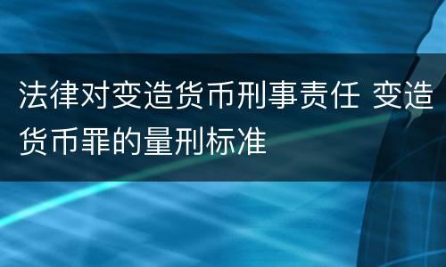 法律对变造货币刑事责任 变造货币罪的量刑标准