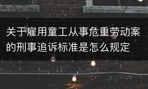 关于雇用童工从事危重劳动案的刑事追诉标准是怎么规定