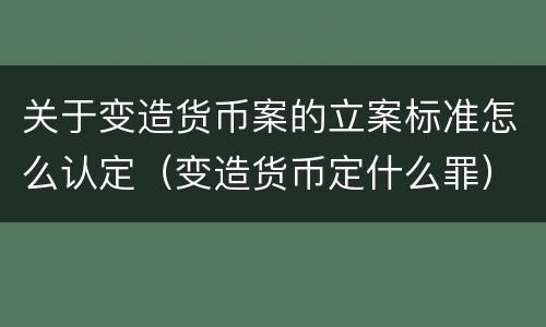 关于变造货币案的立案标准怎么认定（变造货币定什么罪）