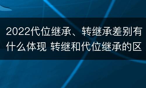 2022代位继承、转继承差别有什么体现 转继和代位继承的区别