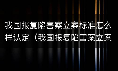 我国报复陷害案立案标准怎么样认定（我国报复陷害案立案标准怎么样认定的）