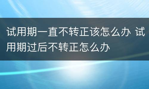 试用期一直不转正该怎么办 试用期过后不转正怎么办