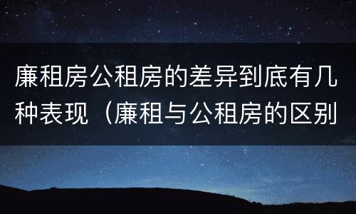 廉租房公租房的差异到底有几种表现（廉租与公租房的区别）